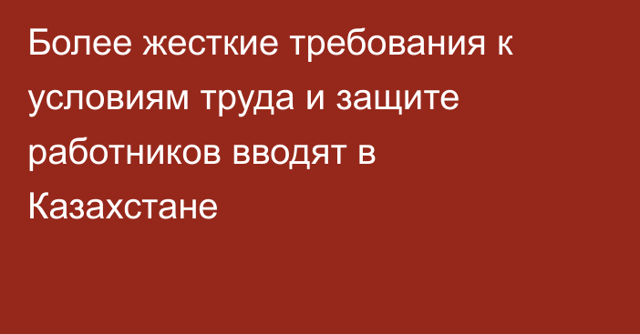 Более жесткие требования к условиям труда и защите работников вводят в Казахстане