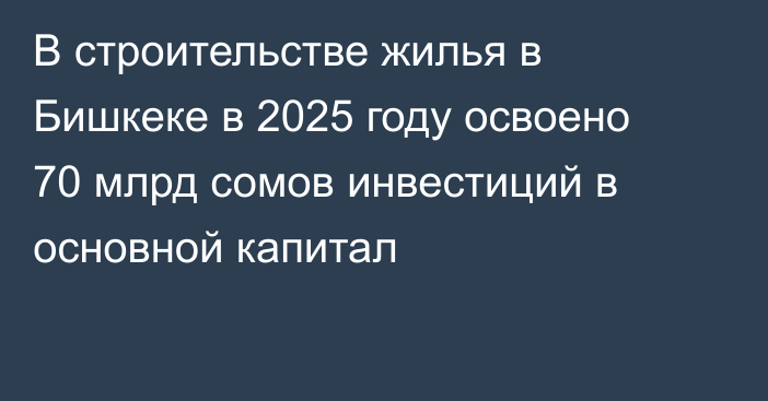 В строительстве жилья в Бишкеке в 2025 году освоено 70 млрд сомов инвестиций в основной капитал