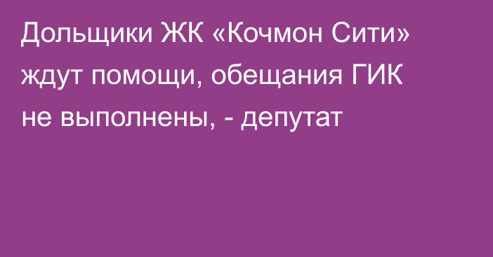 Дольщики ЖК «Кочмон Сити» ждут помощи, обещания ГИК не выполнены, - депутат