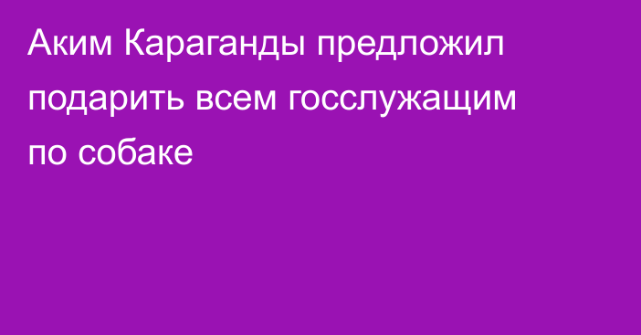 Аким Караганды предложил подарить всем госслужащим по собаке