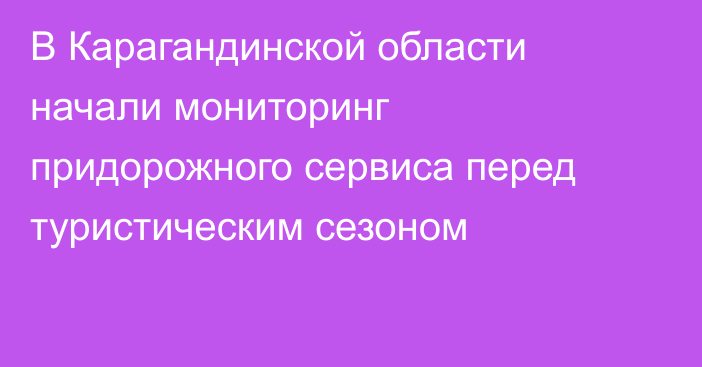 В Карагандинской области начали мониторинг придорожного сервиса перед туристическим сезоном