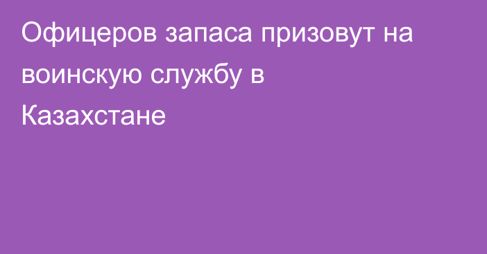 Офицеров запаса призовут на воинскую службу в Казахстане