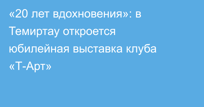«20 лет вдохновения»: в Темиртау откроется юбилейная выставка клуба «Т-Арт»