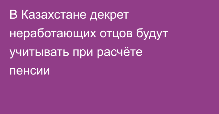 В Казахстане декрет неработающих отцов будут учитывать при расчёте пенсии