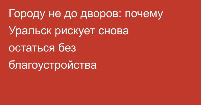 Городу не до дворов: почему Уральск рискует снова остаться без благоустройства