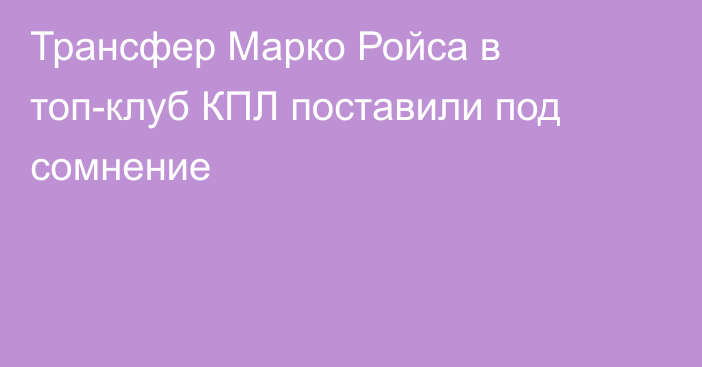 Трансфер Марко Ройса в топ-клуб КПЛ поставили под сомнение