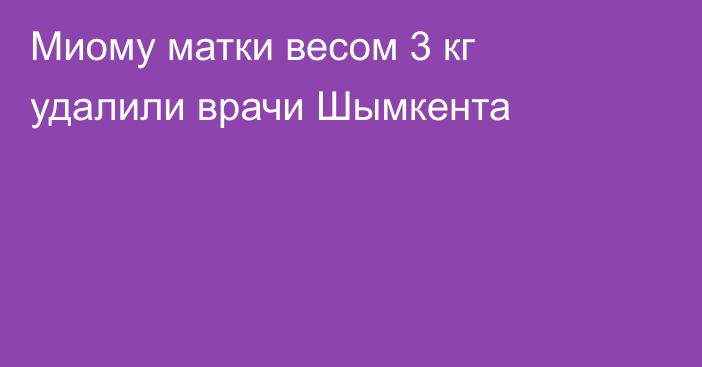 Миому матки весом 3 кг удалили врачи Шымкента