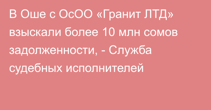 В Оше с ОсОО «Гранит ЛТД» взыскали более 10 млн сомов задолженности, - Служба судебных исполнителей