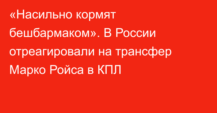 «Насильно кормят бешбармаком». В России отреагировали на трансфер Марко Ройса в КПЛ