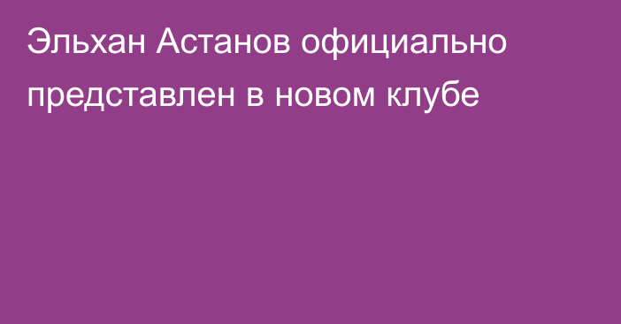 Эльхан Астанов официально представлен в новом клубе