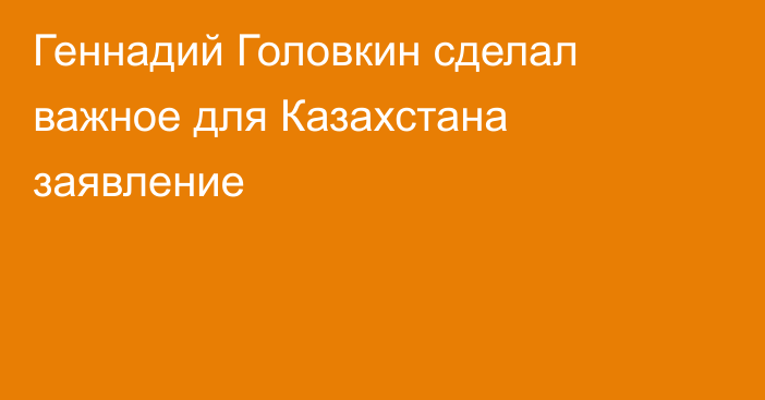 Геннадий Головкин сделал важное для Казахстана заявление