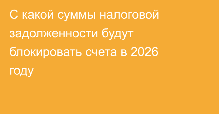 С какой суммы налоговой задолженности будут блокировать счета в 2026 году
