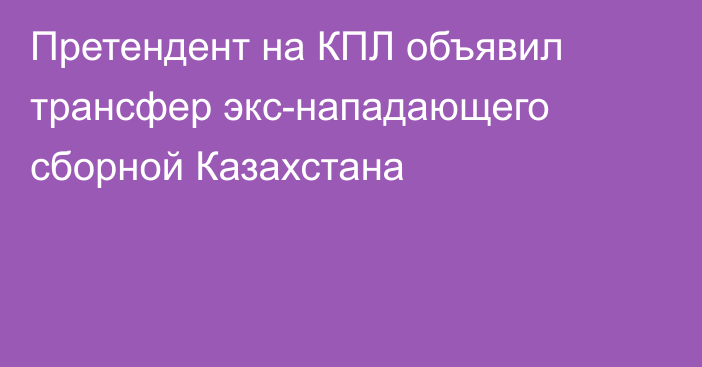 Претендент на КПЛ объявил трансфер экс-нападающего сборной Казахстана