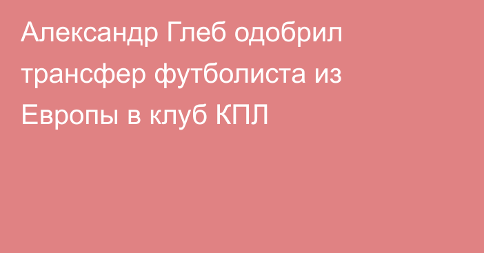 Александр Глеб одобрил трансфер футболиста из Европы в клуб КПЛ