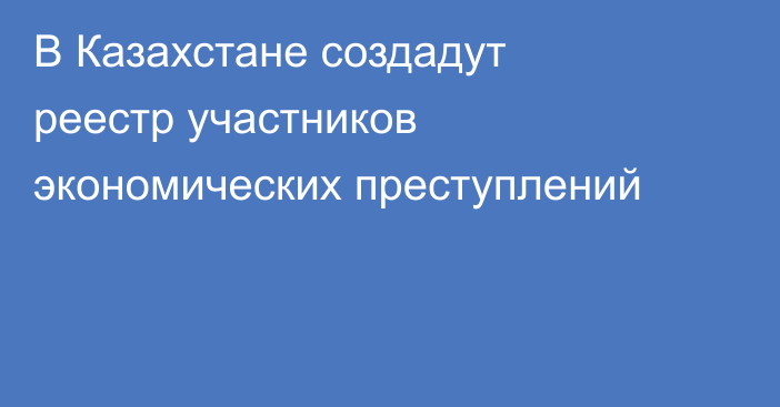 В Казахстане создадут реестр участников экономических преступлений
