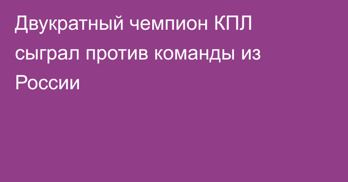 Двукратный чемпион КПЛ сыграл против команды из России