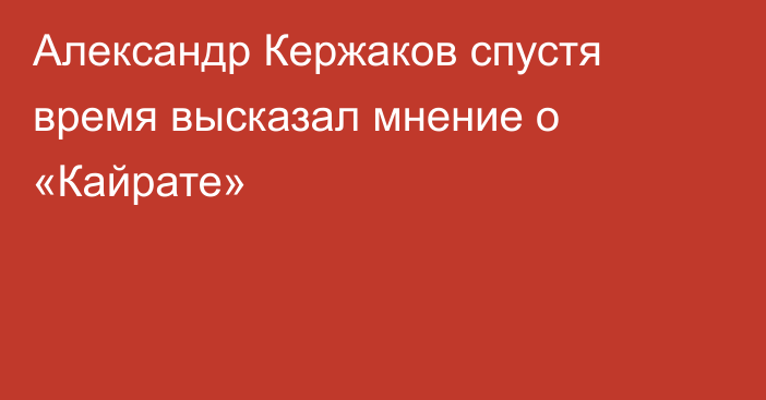 Александр Кержаков спустя время высказал мнение о «Кайрате»