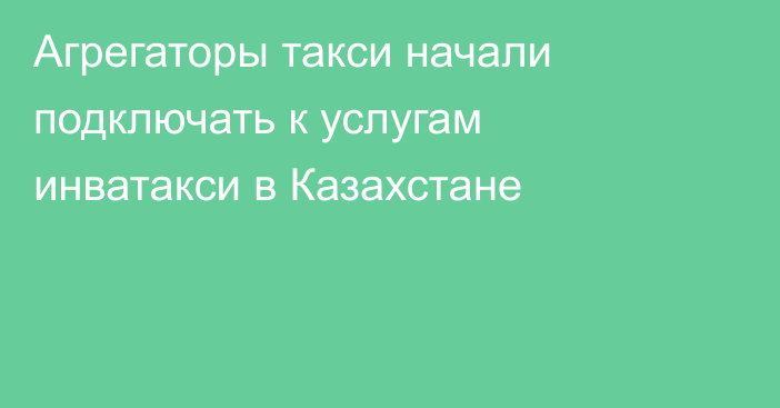Агрегаторы такси начали подключать к услугам инватакси в Казахстане