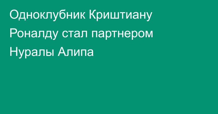 Одноклубник Криштиану Роналду стал партнером Нуралы Алипа