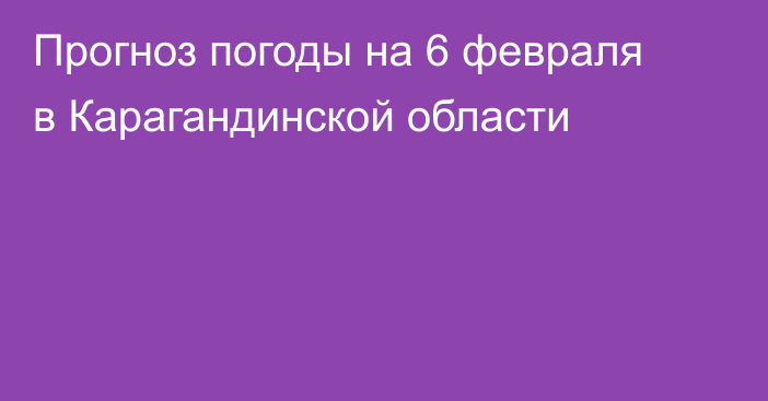 Прогноз погоды на 6 февраля в Карагандинской области