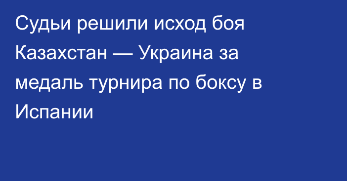 Судьи решили исход боя Казахстан — Украина за медаль турнира по боксу в Испании