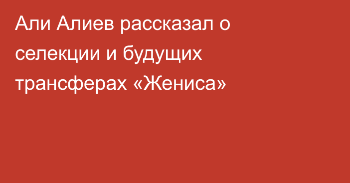 Али Алиев рассказал о селекции и будущих трансферах «Жениса»