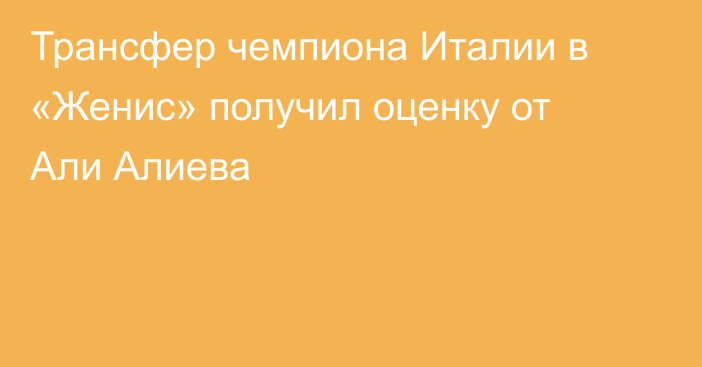 Трансфер чемпиона Италии в «Женис» получил оценку от Али Алиева