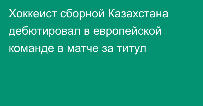Хоккеист сборной Казахстана дебютировал в европейской команде в матче за титул