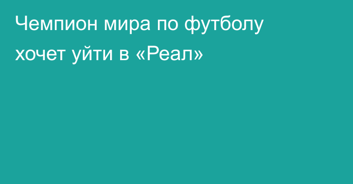 Чемпион мира по футболу хочет уйти в «Реал»