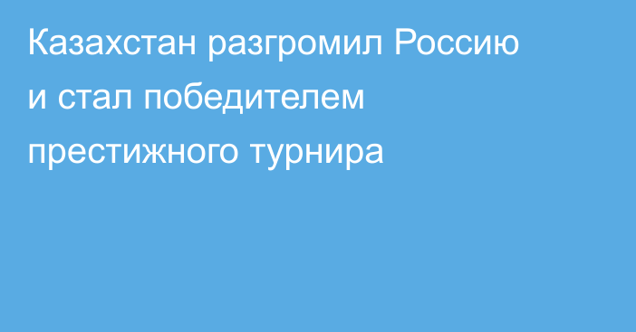 Казахстан разгромил Россию и стал победителем престижного турнира