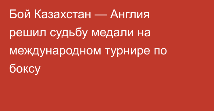 Бой Казахстан — Англия решил судьбу медали на международном турнире по боксу