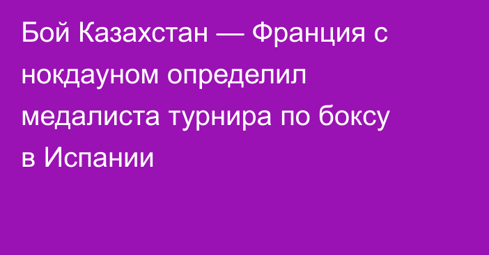 Бой Казахстан — Франция с нокдауном определил медалиста турнира по боксу в Испании