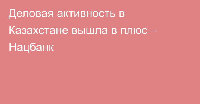 Деловая активность в Казахстане вышла в плюс – Нацбанк
