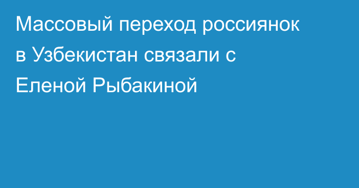 Массовый переход россиянок в Узбекистан связали с Еленой Рыбакиной
