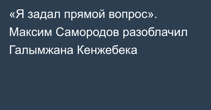 «Я задал прямой вопрос». Максим Самородов разоблачил Галымжана Кенжебека