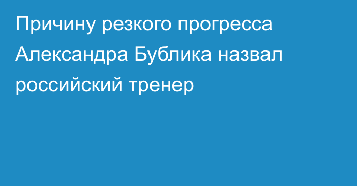 Причину резкого прогресса Александра Бублика назвал российский тренер
