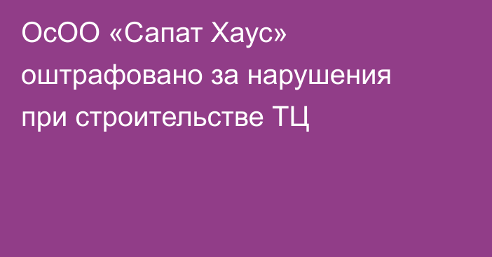 ОсОО «Сапат Хаус» оштрафовано за нарушения при строительстве ТЦ