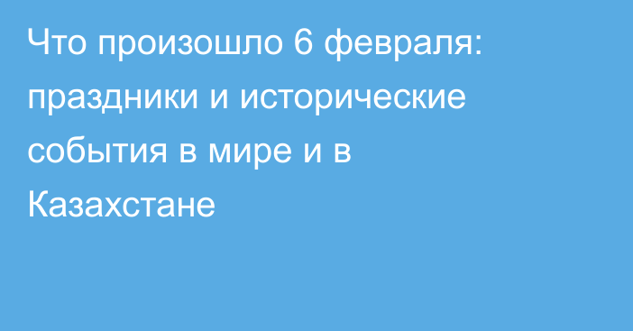 Что произошло 6 февраля: праздники и исторические события в мире и в Казахстане