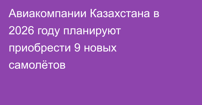 Авиакомпании Казахстана в 2026 году планируют приобрести 9 новых самолётов