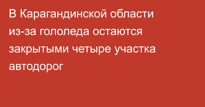 В Карагандинской области из-за гололеда остаются закрытыми четыре участка автодорог