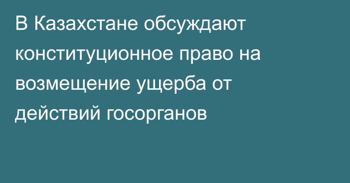 В Казахстане обсуждают конституционное право на возмещение ущерба от действий госорганов