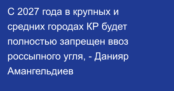 С 2027 года в крупных и средних городах КР будет полностью запрещен ввоз россыпного угля, - Данияр Амангельдиев