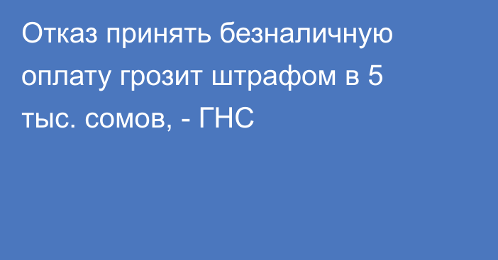 Отказ принять безналичную оплату грозит штрафом в 5 тыс. сомов, - ГНС