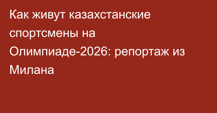 Как живут казахстанские спортсмены на Олимпиаде-2026: репортаж из Милана