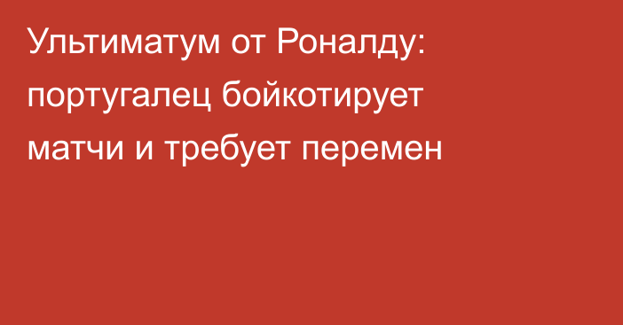 Ультиматум от Роналду: португалец бойкотирует матчи и требует перемен