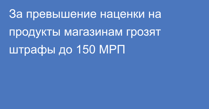 За превышение наценки на продукты магазинам грозят штрафы до 150 МРП