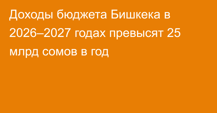 Доходы бюджета Бишкека в 2026–2027 годах превысят 25 млрд сомов в год