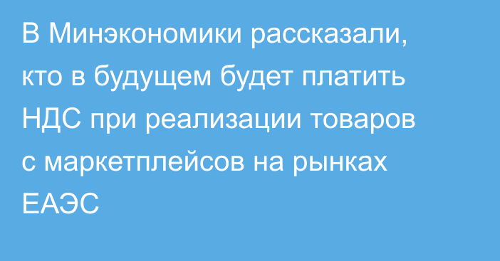 В Минэкономики рассказали, кто в будущем будет платить НДС при реализации товаров с маркетплейсов на рынках ЕАЭС