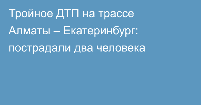 Тройное ДТП на трассе Алматы – Екатеринбург: пострадали два человека