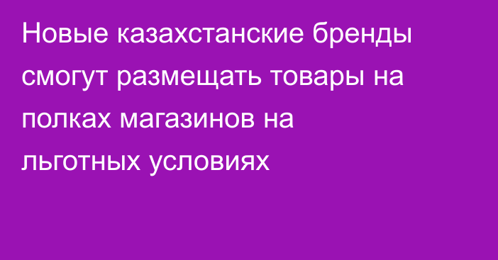 Новые казахстанские бренды смогут размещать товары на полках магазинов на льготных условиях